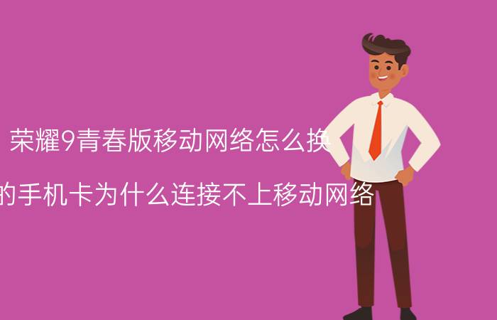 荣耀9青春版移动网络怎么换 我的手机卡为什么连接不上移动网络？